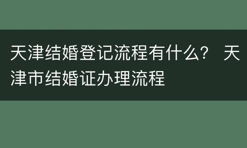 天津结婚登记流程有什么？ 天津市结婚证办理流程