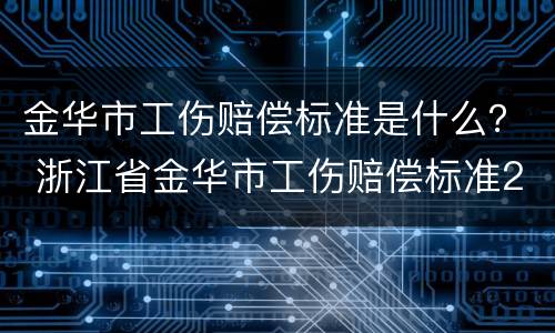 金华市工伤赔偿标准是什么？ 浙江省金华市工伤赔偿标准2020最新工伤赔偿标准