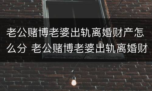 老公赌博老婆出轨离婚财产怎么分 老公赌博老婆出轨离婚财产怎么分配