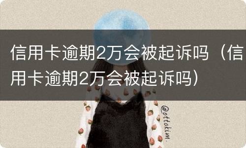 信用卡逾期2万会被起诉吗（信用卡逾期2万会被起诉吗）