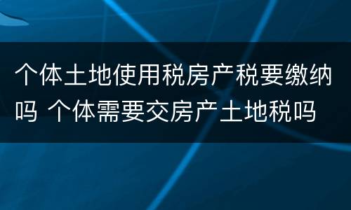 个体土地使用税房产税要缴纳吗 个体需要交房产土地税吗