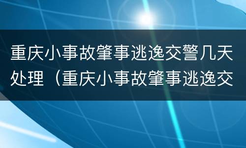 重庆小事故肇事逃逸交警几天处理（重庆小事故肇事逃逸交警几天处理结束）