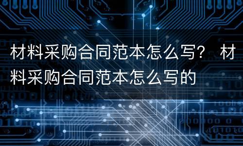 材料采购合同范本怎么写？ 材料采购合同范本怎么写的