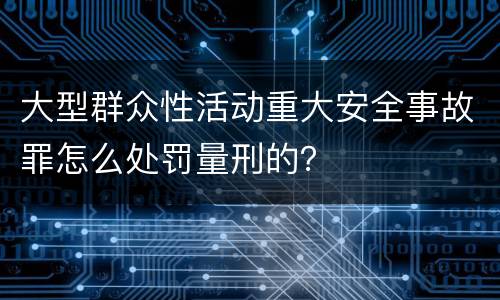 大型群众性活动重大安全事故罪怎么处罚量刑的？