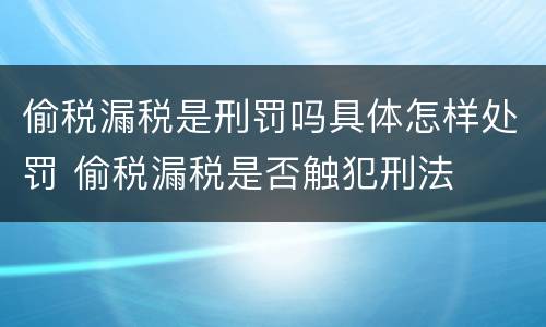 偷税漏税是刑罚吗具体怎样处罚 偷税漏税是否触犯刑法