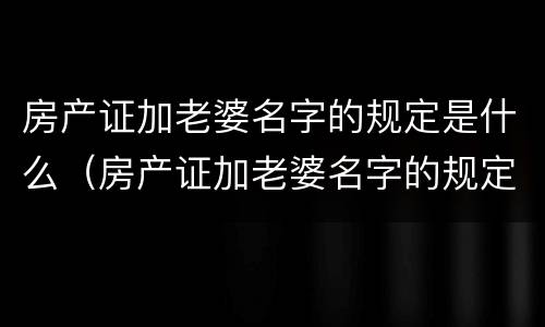 房产证加老婆名字的规定是什么（房产证加老婆名字的规定是什么呢）