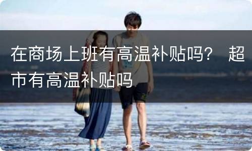 在商场上班有高温补贴吗？ 超市有高温补贴吗