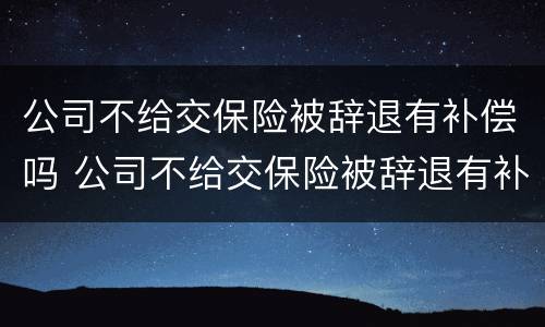公司不给交保险被辞退有补偿吗 公司不给交保险被辞退有补偿吗怎么办