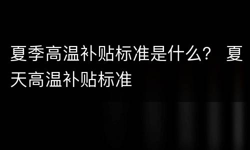 夏季高温补贴标准是什么？ 夏天高温补贴标准