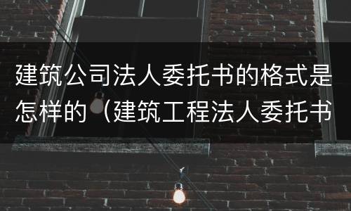 建筑公司法人委托书的格式是怎样的（建筑工程法人委托书范本格式）