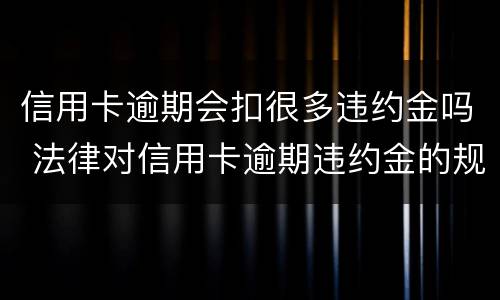 信用卡逾期会扣很多违约金吗 法律对信用卡逾期违约金的规定