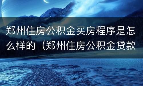 郑州住房公积金买房程序是怎么样的（郑州住房公积金贷款买房的条件）