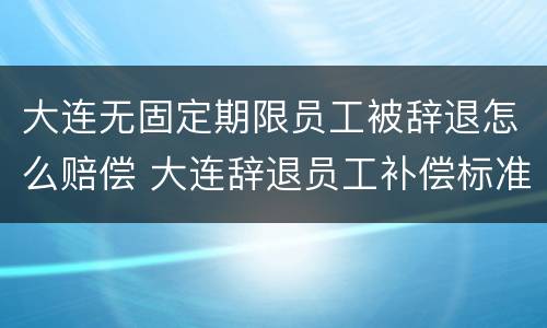 大连无固定期限员工被辞退怎么赔偿 大连辞退员工补偿标准2020