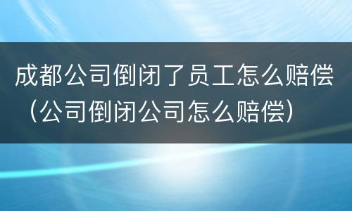 成都公司倒闭了员工怎么赔偿（公司倒闭公司怎么赔偿）
