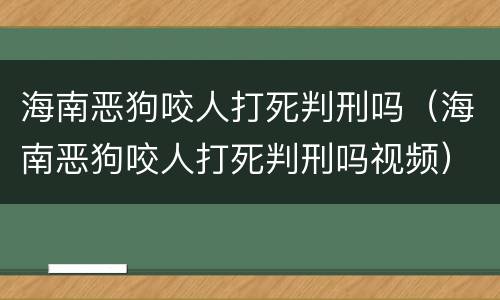 海南恶狗咬人打死判刑吗（海南恶狗咬人打死判刑吗视频）