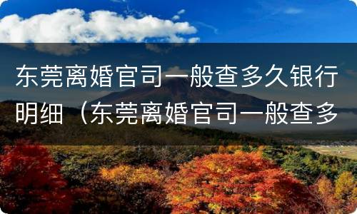 东莞离婚官司一般查多久银行明细（东莞离婚官司一般查多久银行明细呢）