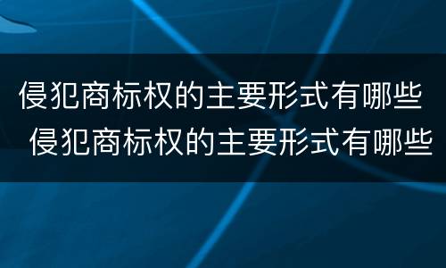 侵犯商标权的主要形式有哪些 侵犯商标权的主要形式有哪些种类