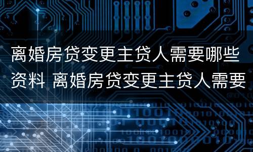 离婚房贷变更主贷人需要哪些资料 离婚房贷变更主贷人需要哪些资料手续