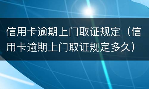 信用卡逾期上门取证规定（信用卡逾期上门取证规定多久）