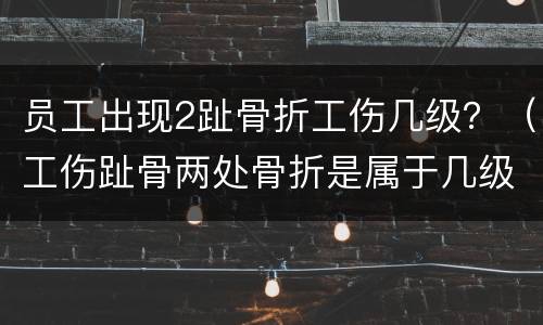 员工出现2趾骨折工伤几级？（工伤趾骨两处骨折是属于几级伤残）