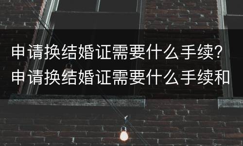 申请换结婚证需要什么手续? 申请换结婚证需要什么手续和材料