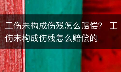 工伤未构成伤残怎么赔偿？ 工伤未构成伤残怎么赔偿的