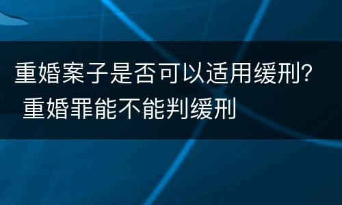 重婚案子是否可以适用缓刑？ 重婚罪能不能判缓刑