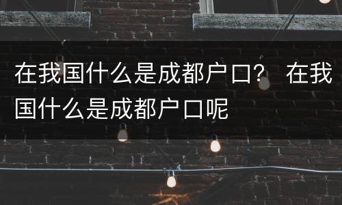 在我国什么是成都户口？ 在我国什么是成都户口呢