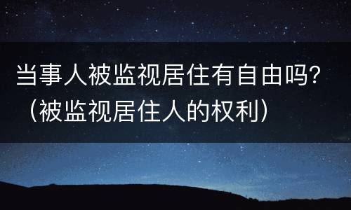 当事人被监视居住有自由吗？（被监视居住人的权利）