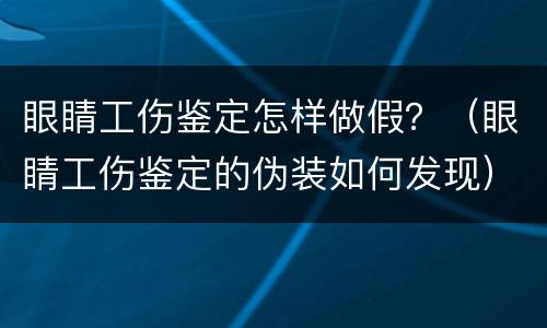 眼睛工伤鉴定怎样做假？（眼睛工伤鉴定的伪装如何发现）