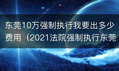 东莞10万强制执行我要出多少费用（2021法院强制执行东莞年票）