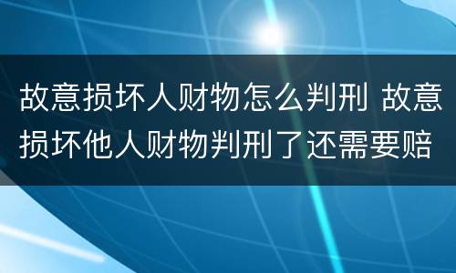 故意损坏人财物怎么判刑 故意损坏他人财物判刑了还需要赔偿吗