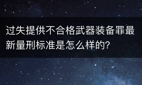 过失提供不合格武器装备罪最新量刑标准是怎么样的？