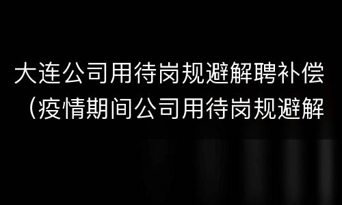 大连公司用待岗规避解聘补偿（疫情期间公司用待岗规避解聘补偿）