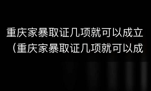重庆家暴取证几项就可以成立（重庆家暴取证几项就可以成立公司了）