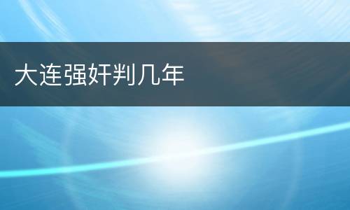 大连强奸判几年