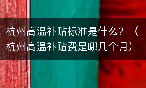 杭州高温补贴标准是什么？（杭州高温补贴费是哪几个月）