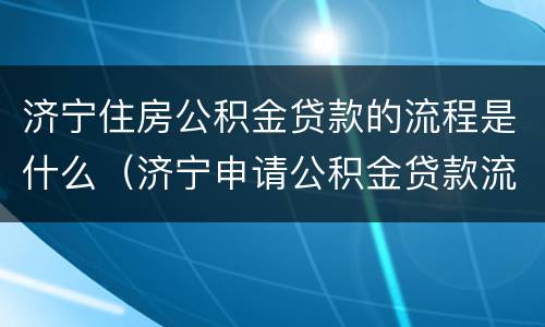 济宁住房公积金贷款的流程是什么（济宁申请公积金贷款流程）