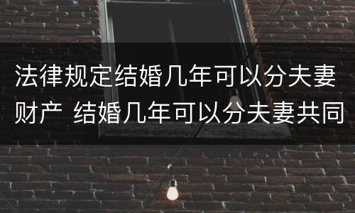 法律规定结婚几年可以分夫妻财产 结婚几年可以分夫妻共同财产