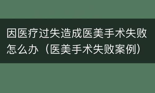 因医疗过失造成医美手术失败怎么办（医美手术失败案例）