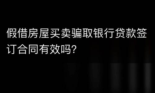 假借房屋买卖骗取银行贷款签订合同有效吗？