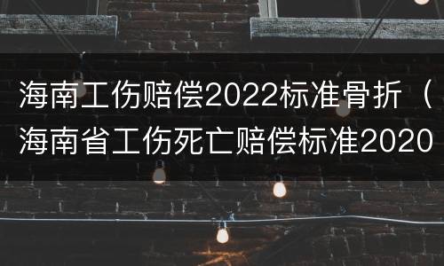 海南工伤赔偿2022标准骨折（海南省工伤死亡赔偿标准2020）