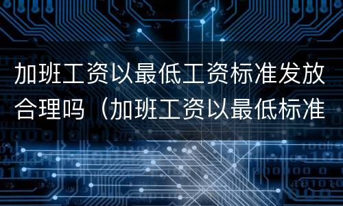加班工资以最低工资标准发放合理吗（加班工资以最低标准计算应该怎么办）