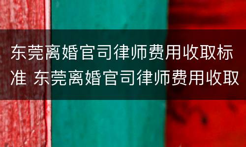 东莞离婚官司律师费用收取标准 东莞离婚官司律师费用收取标准是多少