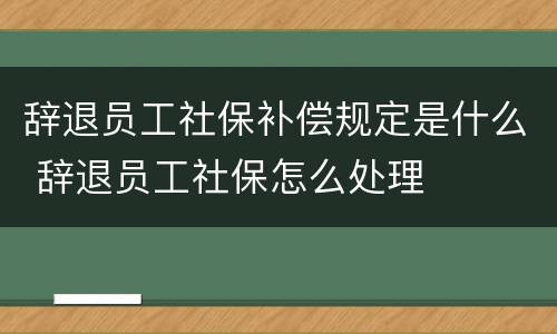 辞退员工社保补偿规定是什么 辞退员工社保怎么处理
