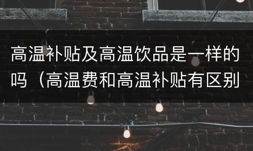 高温补贴及高温饮品是一样的吗（高温费和高温补贴有区别吗）