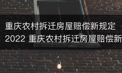 重庆农村拆迁房屋赔偿新规定2022 重庆农村拆迁房屋赔偿新规定2022款