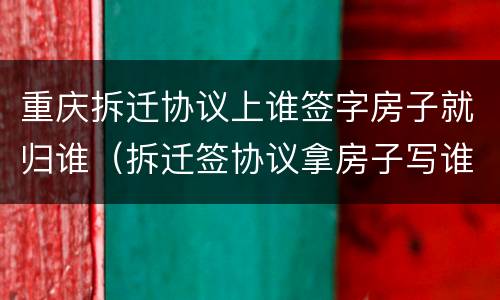 重庆拆迁协议上谁签字房子就归谁（拆迁签协议拿房子写谁的名字）