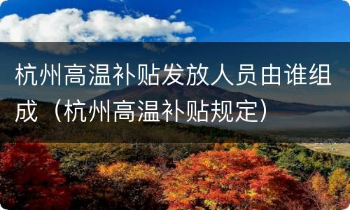 杭州高温补贴发放人员由谁组成（杭州高温补贴规定）