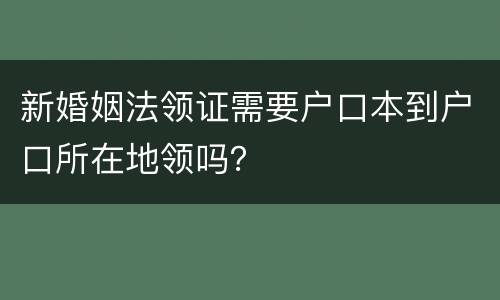新婚姻法领证需要户口本到户口所在地领吗？
